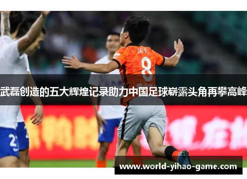 武磊创造的五大辉煌记录助力中国足球崭露头角再攀高峰 武磊创造的五大辉煌记录助力中国足球崭露头角再攀高峰