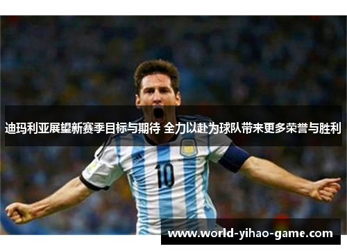 迪玛利亚展望新赛季目标与期待 全力以赴为球队带来更多荣誉与胜利