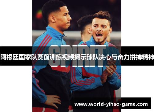 阿根廷国家队赛前训练视频揭示球队决心与奋力拼搏精神