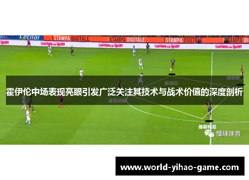 霍伊伦中场表现亮眼引发广泛关注其技术与战术价值的深度剖析