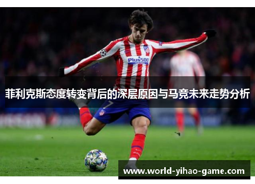 菲利克斯态度转变背后的深层原因与马竞未来走势分析