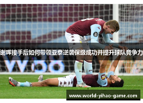 谢晖接手后如何带领亚泰逆袭保级成功并提升球队竞争力