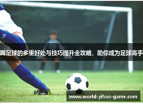 踢足球的多重好处与技巧提升全攻略,助你成为足球高手 踢足球的多重好处与技巧提升全攻略,助你成为足球高手