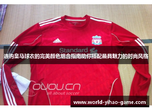 选购皇马球衣的完美颜色组合指南助你搭配最具魅力的时尚风格