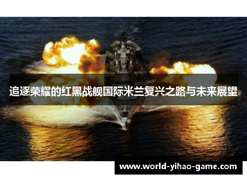 追逐荣耀的红黑战舰国际米兰复兴之路与未来展望